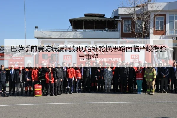 巴萨季前赛防线漏洞频现哈维轮换思路面临严峻考验与重塑