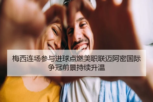 梅西连场参与进球点燃美职联迈阿密国际争冠前景持续升温